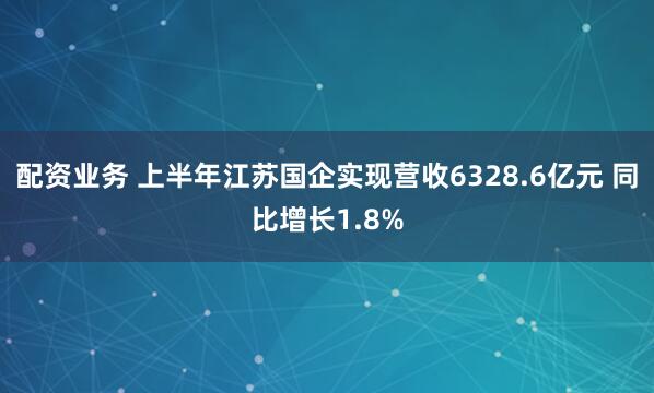 配资业务 上半年江苏国企实现营收6328.6亿元 同比增长1.8%