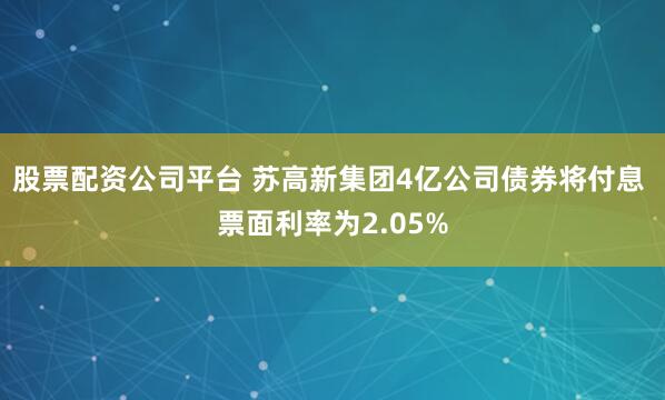 股票配资公司平台 苏高新集团4亿公司债券将付息 票面利率为2.05%