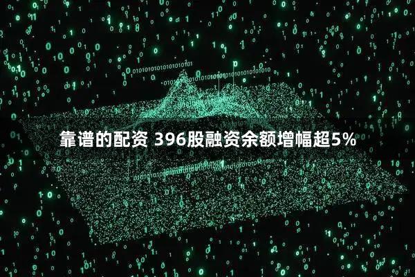 靠谱的配资 396股融资余额增幅超5%
