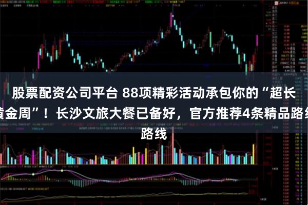 股票配资公司平台 88项精彩活动承包你的“超长黄金周”！长沙文旅大餐已备好，官方推荐4条精品路线