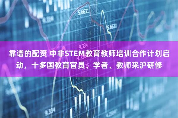 靠谱的配资 中非STEM教育教师培训合作计划启动，十多国教育官员、学者、教师来沪研修