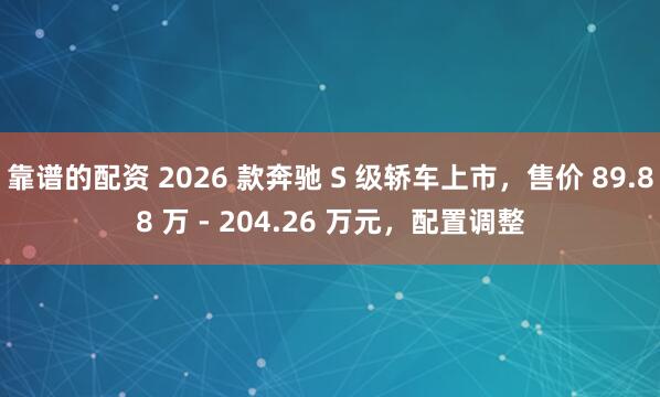 靠谱的配资 2026 款奔驰 S 级轿车上市，售价 89.88 万 - 204.26 万元，配置调整