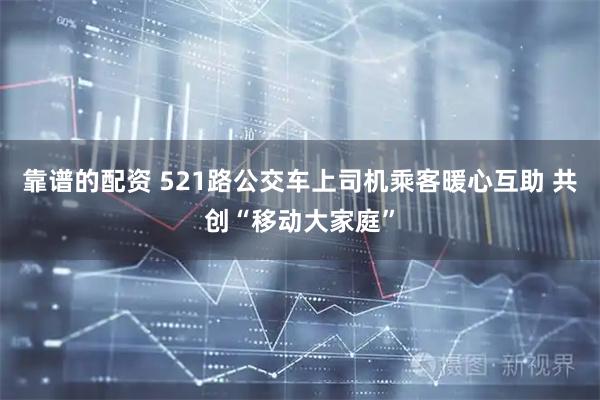 靠谱的配资 521路公交车上司机乘客暖心互助 共创“移动大家庭”