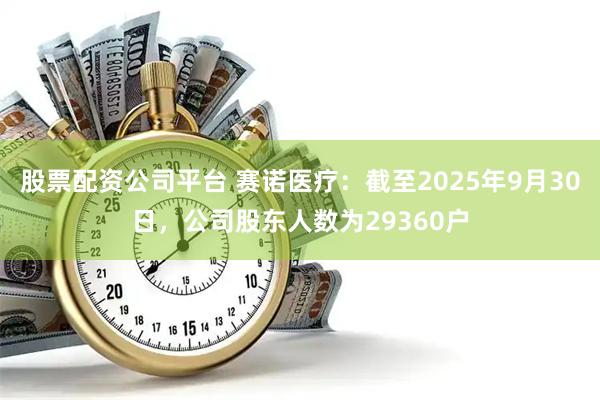 股票配资公司平台 赛诺医疗：截至2025年9月30日，公司股东人数为29360户