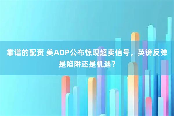 靠谱的配资 美ADP公布惊现超卖信号，英镑反弹是陷阱还是机遇？