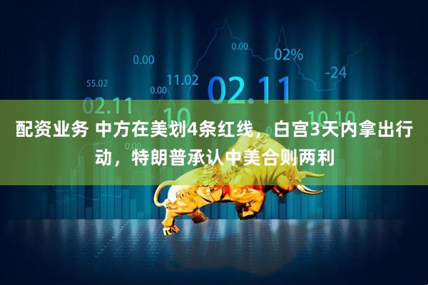 配资业务 中方在美划4条红线，白宫3天内拿出行动，特朗普承认中美合则两利