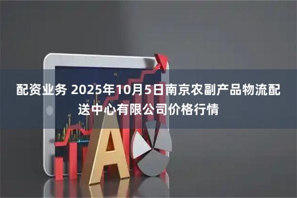 配资业务 2025年10月5日南京农副产品物流配送中心有限公司价格行情