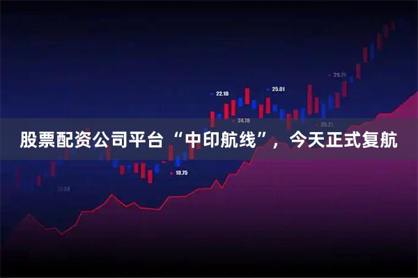 股票配资公司平台 “中印航线”，今天正式复航