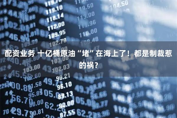 配资业务 十亿桶原油“堵”在海上了！都是制裁惹的祸？