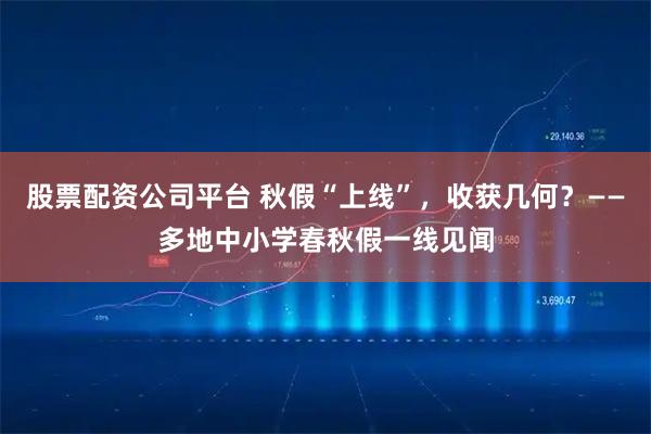 股票配资公司平台 秋假“上线”，收获几何？——多地中小学春秋假一线见闻