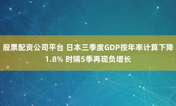 股票配资公司平台 日本三季度GDP按年率计算下降1.8% 时隔5季再现负增长