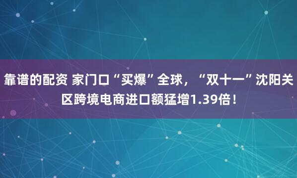 靠谱的配资 家门口“买爆”全球，“双十一”沈阳关区跨境电商进口额猛增1.39倍！