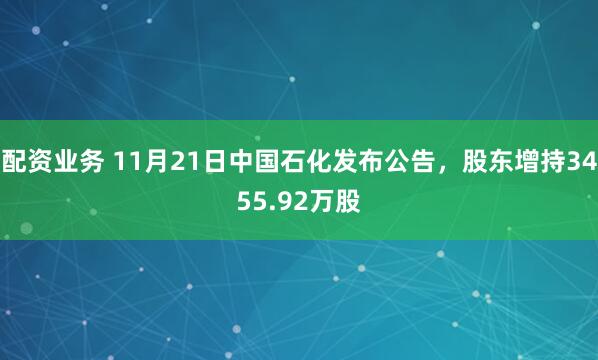 配资业务 11月21日中国石化发布公告，股东增持3455.92万股