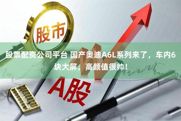 股票配资公司平台 国产奥迪A6L系列来了，车内6块大屏，高颜值很帅！