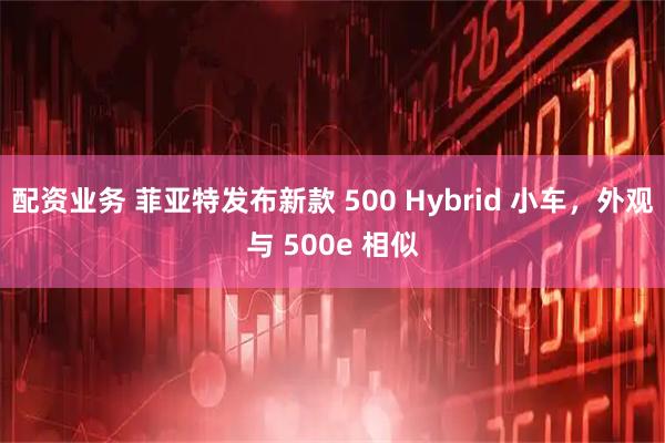 配资业务 菲亚特发布新款 500 Hybrid 小车，外观与 500e 相似