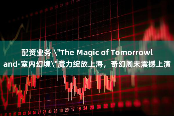 配资业务 ＂The Magic of Tomorrowland·室内幻境＂魔力绽放上海，奇幻周末震撼上演