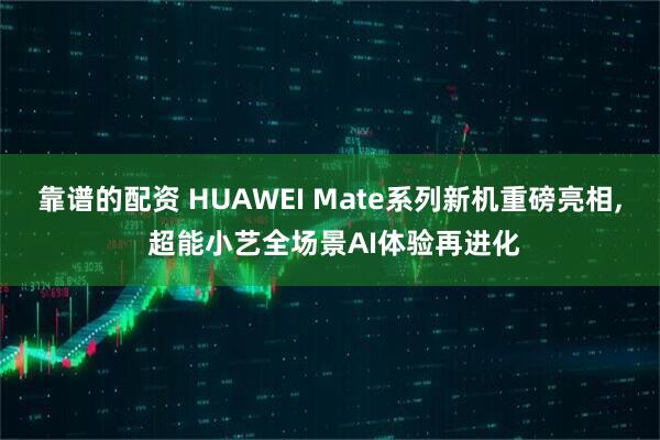 靠谱的配资 HUAWEI Mate系列新机重磅亮相, 超能小艺全场景AI体验再进化