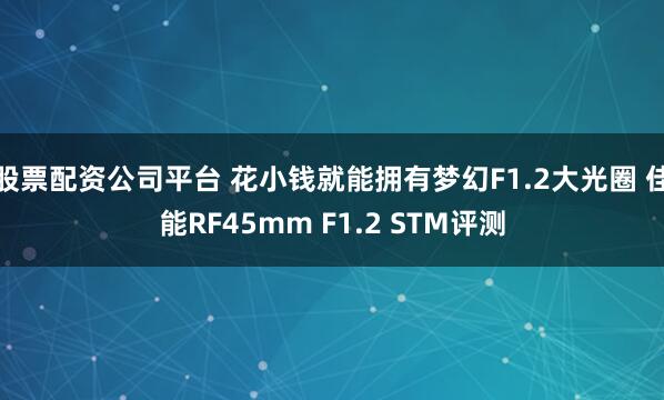 股票配资公司平台 花小钱就能拥有梦幻F1.2大光圈 佳能RF45mm F1.2 STM评测