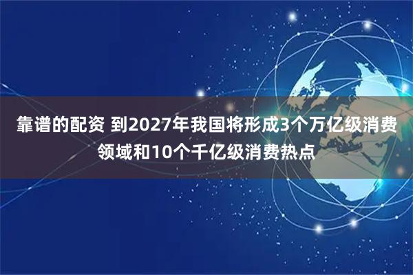 靠谱的配资 到2027年我国将形成3个万亿级消费领域和10个千亿级消费热点