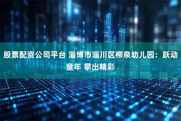股票配资公司平台 淄博市淄川区柳泉幼儿园：跃动童年 攀出精彩