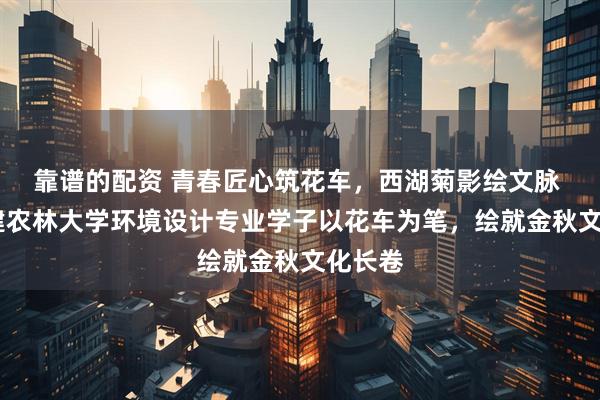 靠谱的配资 青春匠心筑花车，西湖菊影绘文脉 ——福建农林大学环境设计专业学子以花车为笔，绘就金秋文化长卷