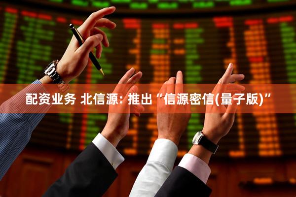 配资业务 北信源: 推出“信源密信(量子版)”