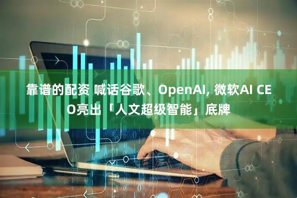 靠谱的配资 喊话谷歌、OpenAI, 微软AI CEO亮出「人文超级智能」底牌