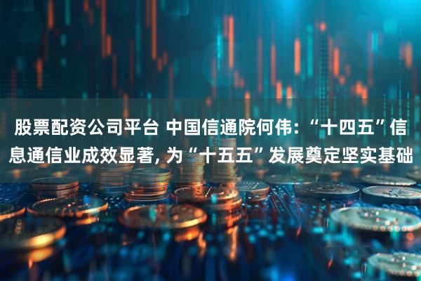 股票配资公司平台 中国信通院何伟: “十四五”信息通信业成效显著, 为“十五五”发展奠定坚实基础