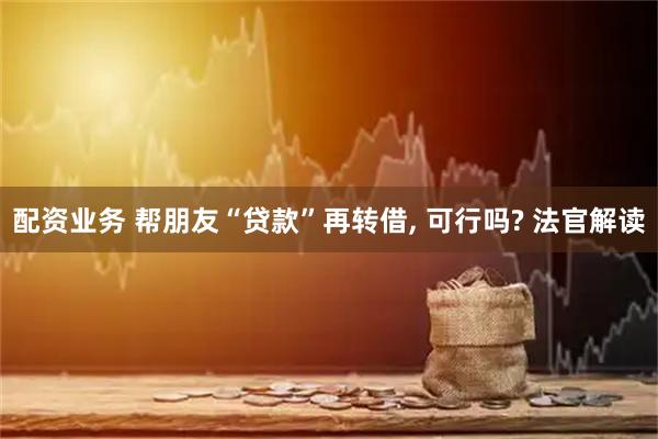 配资业务 帮朋友“贷款”再转借, 可行吗? 法官解读