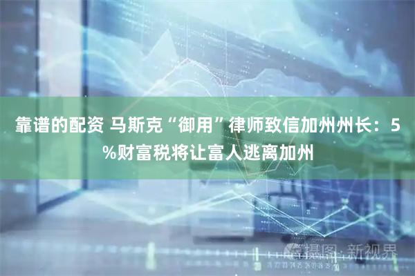 靠谱的配资 马斯克“御用”律师致信加州州长：5%财富税将让富人逃离加州