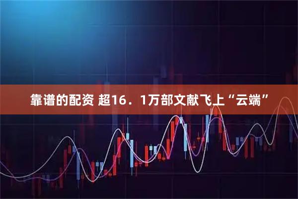 靠谱的配资 超16．1万部文献飞上“云端”