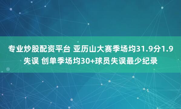 专业炒股配资平台 亚历山大赛季场均31.9分1.9失误 创单季场均30+球员失误最少纪录