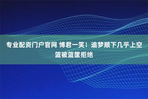 专业配资门户官网 博君一笑！追梦顺下几乎上空篮被篮筐拒绝
