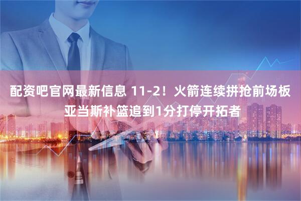 配资吧官网最新信息 11-2！火箭连续拼抢前场板 亚当斯补篮追到1分打停开拓者