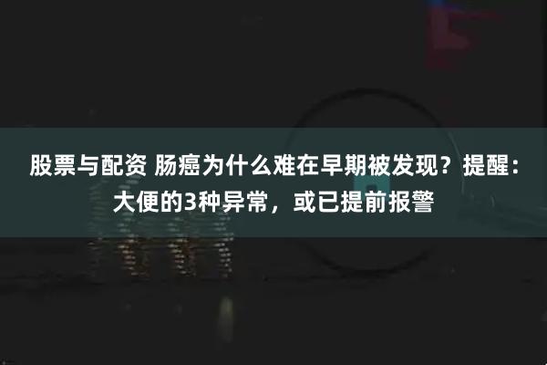股票与配资 肠癌为什么难在早期被发现？提醒：大便的3种异常，或已提前报警
