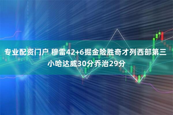 专业配资门户 穆雷42+6掘金险胜奇才列西部第三 小哈达威30分乔治29分