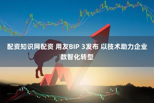 配资知识网配资 用友BIP 3发布 以技术助力企业数智化转型