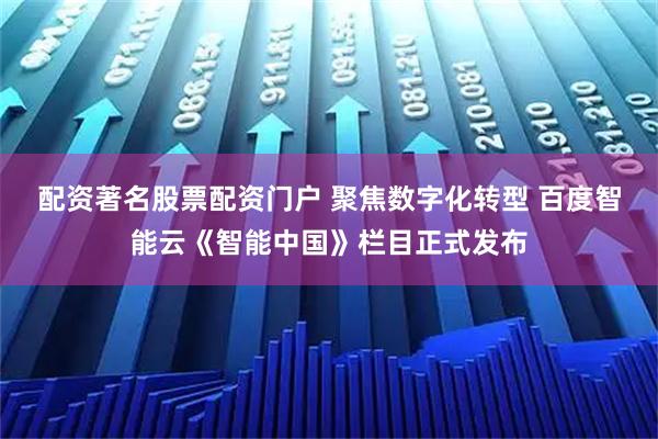 配资著名股票配资门户 聚焦数字化转型 百度智能云《智能中国》栏目正式发布