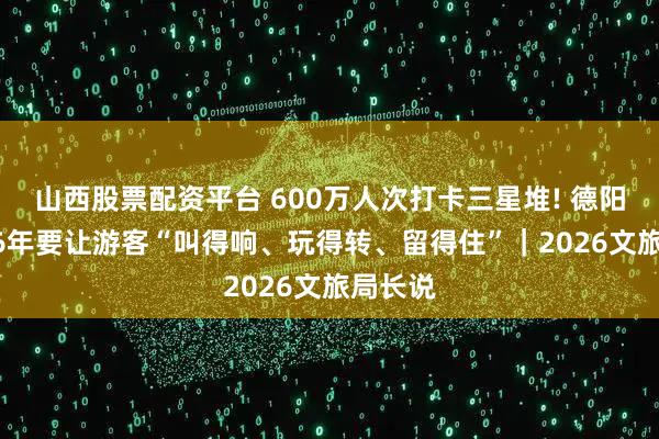 山西股票配资平台 600万人次打卡三星堆! 德阳：2026年要让游客“叫得响、玩得转、留得住”｜2026文旅局长说