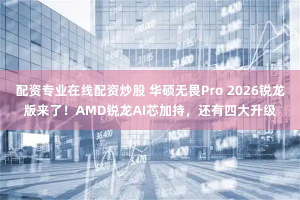 配资专业在线配资炒股 华硕无畏Pro 2026锐龙版来了！AMD锐龙AI芯加持，还有四大升级