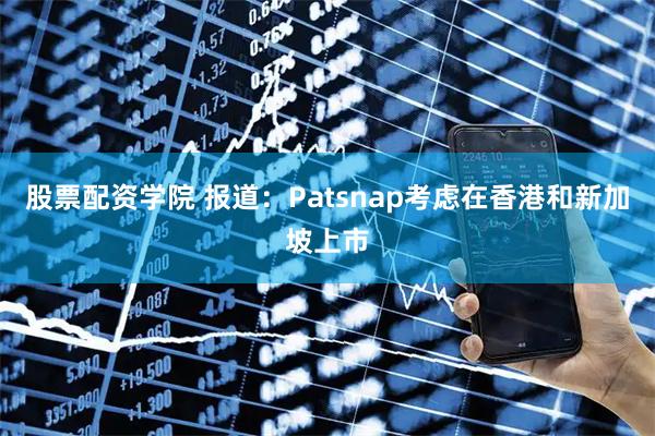 股票配资学院 报道：Patsnap考虑在香港和新加坡上市