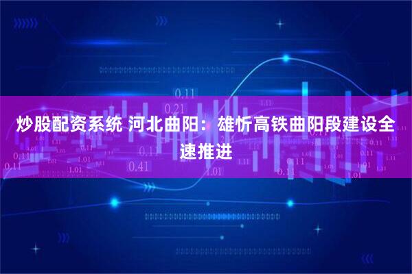 炒股配资系统 河北曲阳：雄忻高铁曲阳段建设全速推进