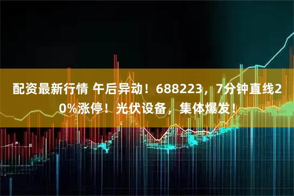 配资最新行情 午后异动！688223，7分钟直线20%涨停！光伏设备，集体爆发！