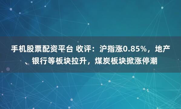 手机股票配资平台 收评：沪指涨0.85%，地产、银行等板块拉升，煤炭板块掀涨停潮