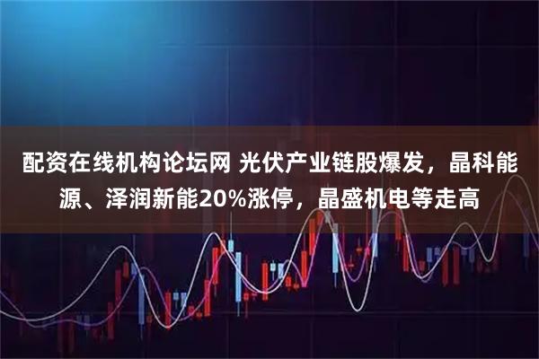 配资在线机构论坛网 光伏产业链股爆发，晶科能源、泽润新能20%涨停，晶盛机电等走高