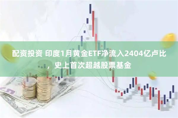 配资投资 印度1月黄金ETF净流入2404亿卢比，史上首次超越股票基金