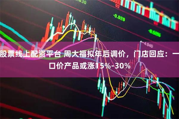 股票线上配资平台 周大福拟年后调价，门店回应：一口价产品或涨15%-30%