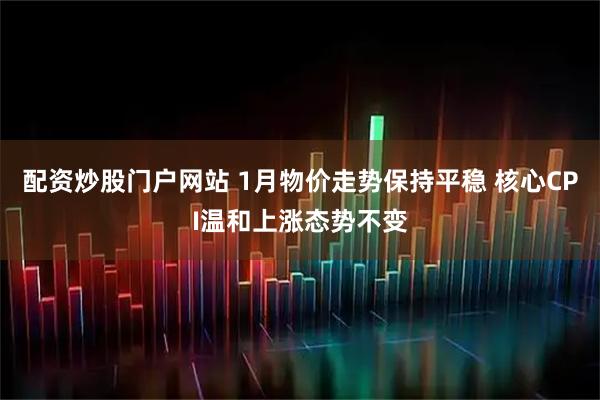 配资炒股门户网站 1月物价走势保持平稳 核心CPI温和上涨态势不变