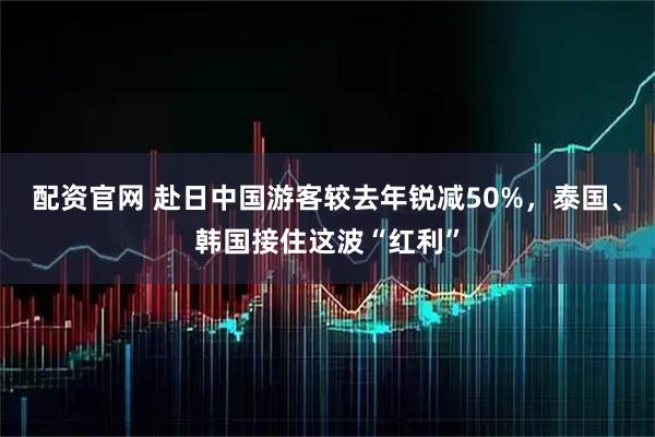 配资官网 赴日中国游客较去年锐减50%，泰国、韩国接住这波“红利”