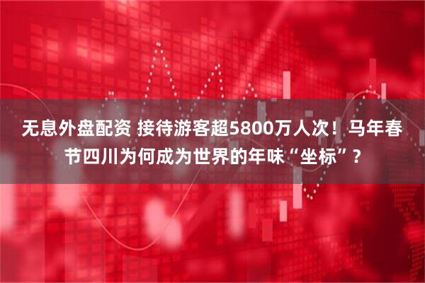 无息外盘配资 接待游客超5800万人次！马年春节四川为何成为世界的年味“坐标”？